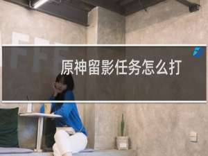 原神留影任务怎么打