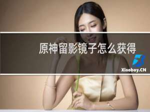 原神留影镜子怎么获得