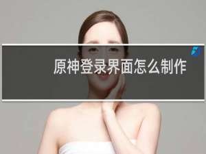 原神登录界面怎么制作