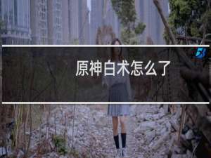 原神白术怎么了