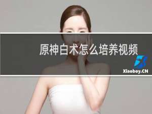 原神白术怎么培养视频