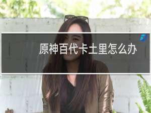 原神百代卡土里怎么办