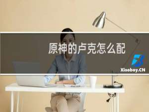 原神的卢克怎么配