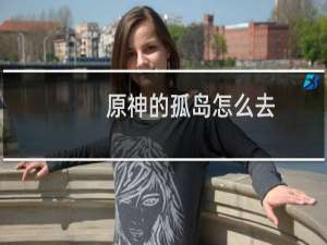 原神的孤岛怎么去