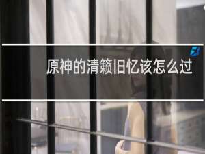 原神的清籁旧忆该怎么过