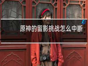 原神的留影挑战怎么中断