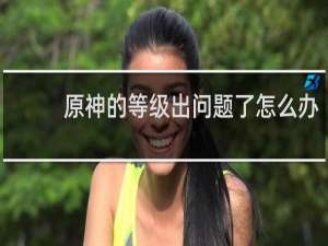 原神的等级出问题了怎么办