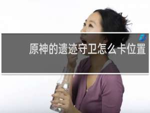 原神的遗迹守卫怎么卡位置