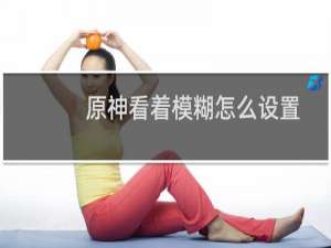 原神看着模糊怎么设置