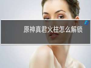 原神真君火柱怎么解锁