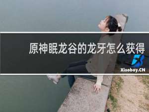 原神眠龙谷的龙牙怎么获得