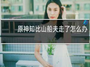 原神知比山船夫走了怎么办
