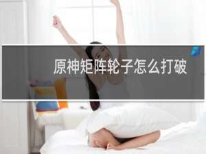 原神矩阵轮子怎么打破