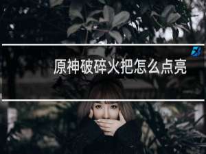 原神破碎火把怎么点亮