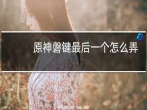 原神磐键最后一个怎么弄