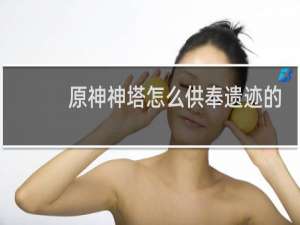 原神神塔怎么供奉遗迹的