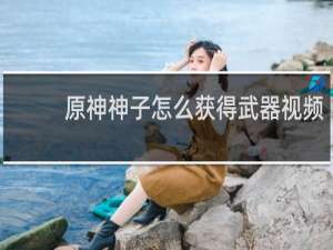 原神神子怎么获得武器视频