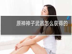 原神神子武器怎么获得的