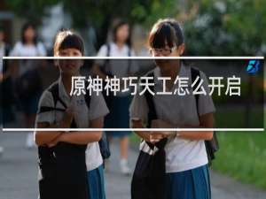 原神神巧天工怎么开启