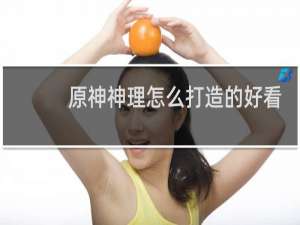 原神神理怎么打造的好看