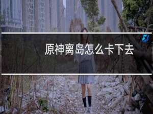 原神离岛怎么卡下去