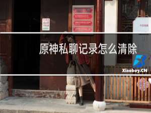 原神私聊记录怎么清除