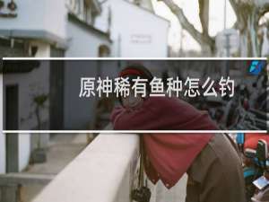原神稀有鱼种怎么钓