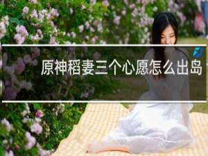 原神稻妻三个心愿怎么出岛