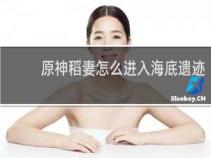 原神稻妻怎么进入海底遗迹