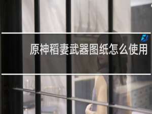 原神稻妻武器图纸怎么使用