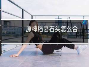 原神稻妻石头怎么合