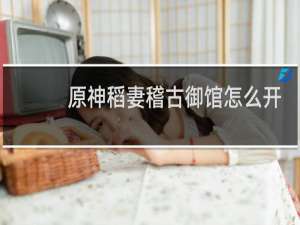 原神稻妻稽古御馆怎么开