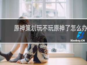 原神策划玩不玩原神了怎么办