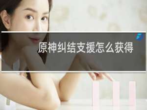 原神纠结支援怎么获得