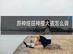 原神绀田神樱大拔怎么调