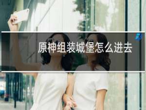 原神组装城堡怎么进去