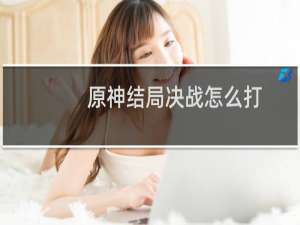 原神结局决战怎么打