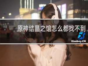 原神结晶之馆怎么都找不到