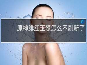 原神绯红玉髓怎么不刷新了