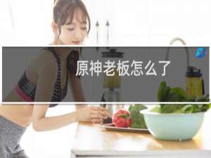 原神老板怎么了