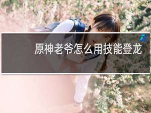 原神老爷怎么用技能登龙