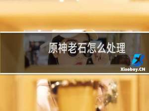 原神老石怎么处理