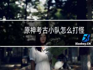 原神考古小队怎么打怪