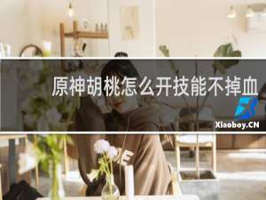 原神胡桃怎么开技能不掉血