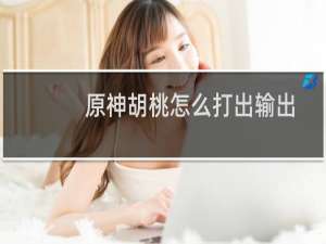 原神胡桃怎么打出输出