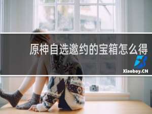 原神自选邀约的宝箱怎么得