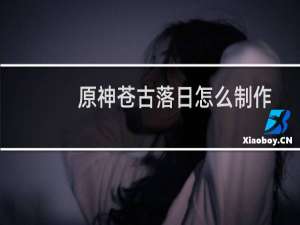 原神苍古落日怎么制作