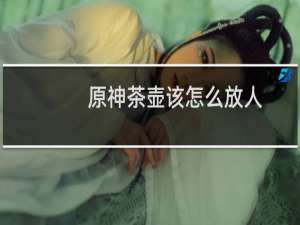 原神茶壶该怎么放人
