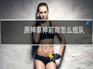 原神草神前期怎么组队