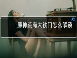 原神荒海大铁门怎么解锁